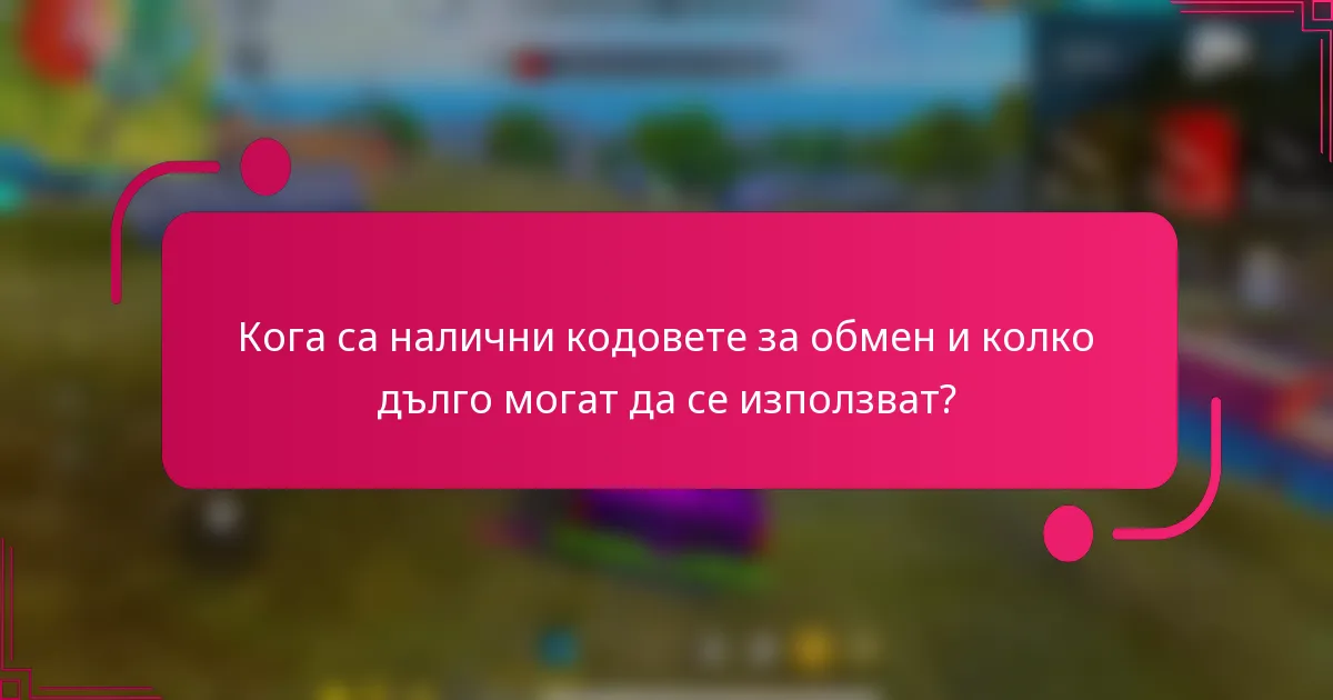 Кога са налични кодовете за обмен и колко дълго могат да се използват?